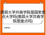 南昌大学共青学院是国家重点大学吗(南昌大学共青学院是重点吗)