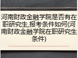 河南财政金融学院是否有在职研究生,报考条件如何(河南财政金融学院在职研究生条件)
