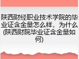 陕西财经职业技术学院的毕业证含金量怎么样，为什么(陕西财院毕业证含金量如何)