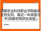 成都农业科技职业学院能自主招生吗，最近一年简章分析(成都农院招生简章)