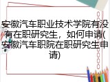安徽汽车职业技术学院有没有在职研究生，如何申请(安徽汽车职院在职研究生申请)