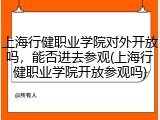 上海行健职业学院对外开放吗，能否进去参观(上海行健职业学院开放参观吗)