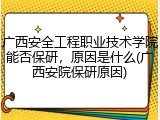 广西安全工程职业技术学院能否保研，原因是什么(广西安院保研原因)