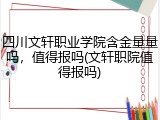 四川文轩职业学院含金量量吗，值得报吗(文轩职院值得报吗)