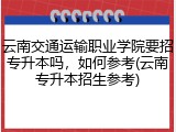 云南交通运输职业学院要招专升本吗，如何参考(云南专升本招生参考)