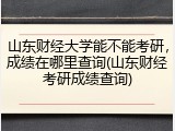 山东财经大学能不能考研，成绩在哪里查询(山东财经考研成绩查询)