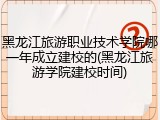 黑龙江旅游职业技术学院哪一年成立建校的(黑龙江旅游学院建校时间)