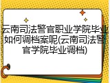 云南司法警官职业学院毕业如何调档案呢(云南司法警官学院毕业调档)
