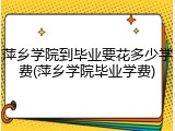 萍乡学院到毕业要花多少学费(萍乡学院毕业学费)