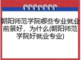 朝阳师范学院哪些专业就业前景好，为什么(朝阳师范学院好就业专业)