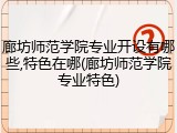廊坊师范学院专业开设有哪些,特色在哪(廊坊师范学院专业特色)
