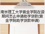 南京理工大学紫金学院在读期间怎么申请助学贷款(紫金学院助学贷款申请)