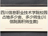 四川信息职业技术学院校园占地多少亩，多少师生(川信院面积师生数)