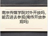 南京传媒学院对外开放吗，能否进去参观(南传开放参观吗)