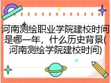河南测绘职业学院建校时间是哪一年，什么历史背景(河南测绘学院建校时间)