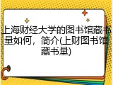 上海财经大学的图书馆藏书量如何，简介(上财图书馆藏书量)