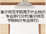 集宁师范学院属于什么档次，专业排行分析(集宁师范学院档次专业排行)