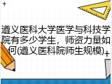 遵义医科大学医学与科技学院有多少学生，师资力量如何(遵义医科院师生规模)