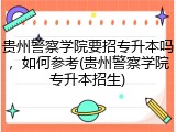 贵州警察学院要招专升本吗，如何参考(贵州警察学院专升本招生)