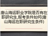 唐山海运职业学院是否有在职研究生,报考条件如何(唐山海运在职研究生条件)