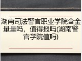 湖南司法警官职业学院含金量量吗，值得报吗(湖南警官学院值吗)