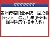 贵州传媒职业学院一届招收多少人，最近几年(贵州传媒学院历年招生人数)
