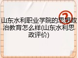 山东水利职业学院的思想政治教育怎么样(山东水利思政评价)