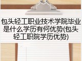 包头轻工职业技术学院毕业是什么学历有何优势(包头轻工职院学历优势)
