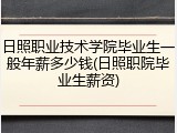 日照职业技术学院毕业生一般年薪多少钱(日照职院毕业生薪资)