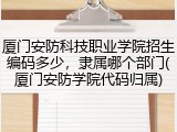 厦门安防科技职业学院招生编码多少，隶属哪个部门(厦门安防学院代码归属)