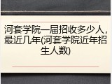 河套学院一届招收多少人，最近几年(河套学院近年招生人数)