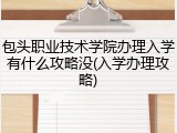包头职业技术学院办理入学有什么攻略没(入学办理攻略)