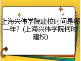 上海兴伟学院建校时间是哪一年？(上海兴伟学院何时建校)