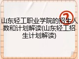 山东轻工职业学院的招生人数和计划解读(山东轻工招生计划解读)