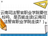 云南司法警官职业学院要住校吗，是否能走读(云南司法警官职业学院走读？)