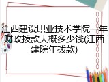 江西建设职业技术学院一年财政拨款大概多少钱(江西建院年拨款)