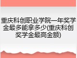 重庆科创职业学院一年奖学金最多能拿多少(重庆科创奖学金最高金额)
