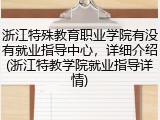 浙江特殊教育职业学院有没有就业指导中心，详细介绍(浙江特教学院就业指导详情)