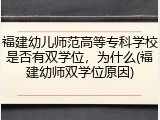 福建幼儿师范高等专科学校是否有双学位，为什么(福建幼师双学位原因)