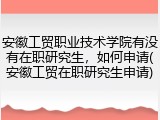 安徽工贸职业技术学院有没有在职研究生，如何申请(安徽工贸在职研究生申请)