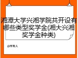 湘潭大学兴湘学院共开设有哪些类型奖学金(湘大兴湘奖学金种类)