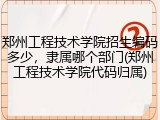郑州工程技术学院招生编码多少，隶属哪个部门(郑州工程技术学院代码归属)