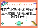 邵阳工业职业技术学院的招生人数和计划解读(邵阳工院招生计划)