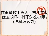 甘肃畜牧工程职业技术学院就读期间挂科了怎么办呢？(挂科怎么办)