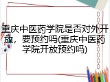重庆中医药学院是否对外开放，要预约吗(重庆中医药学院开放预约吗)