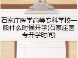 石家庄医学高等专科学校一般什么时候开学(石家庄医专开学时间)