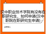 汉中职业技术学院有没有在职研究生，如何申请(汉中职院在职研究生申请)