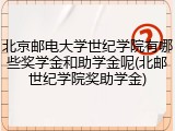 北京邮电大学世纪学院有哪些奖学金和助学金呢(北邮世纪学院奖助学金)