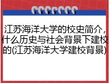 江苏海洋大学的校史简介，什么历史与社会背景下建校的(江苏海洋大学建校背景)