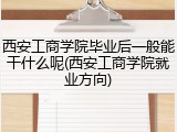 西安工商学院毕业后一般能干什么呢(西安工商学院就业方向)